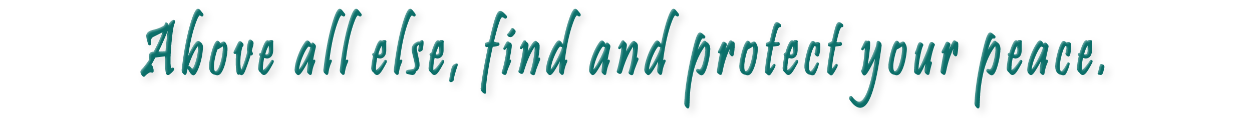 Above all else, find and protect your peace.